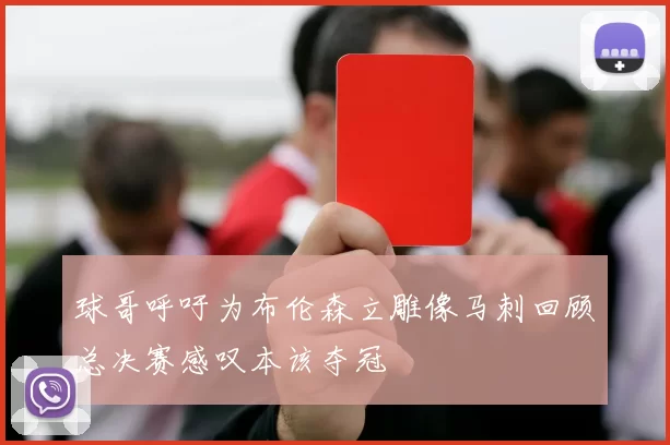 球哥呼吁为布伦森立雕像马刺回顾总决赛感叹本该夺冠