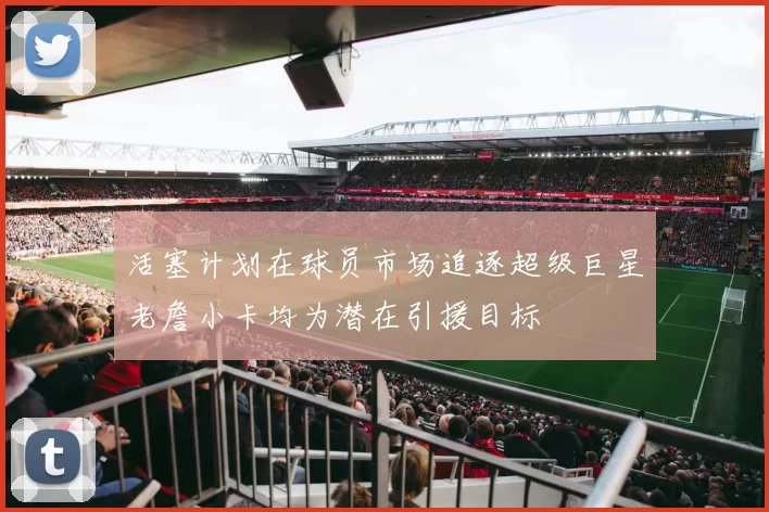 活塞计划在球员市场追逐超级巨星老詹小卡均为潜在引援目标