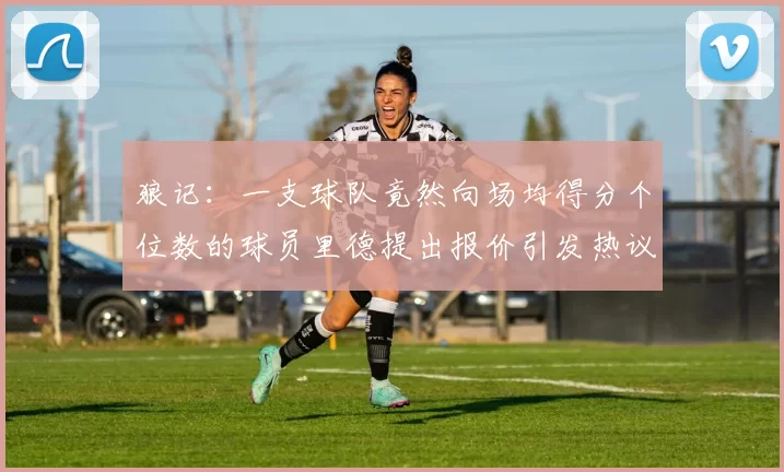 狼记：一支球队竟然向场均得分个位数的球员里德提出报价引发热议