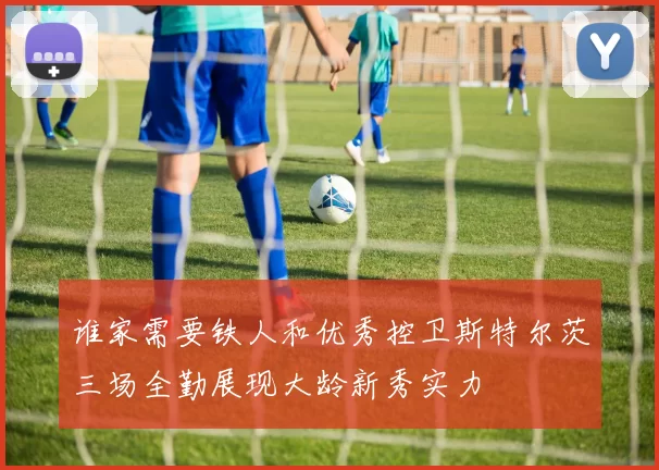 谁家需要铁人和优秀控卫斯特尔茨三场全勤展现大龄新秀实力