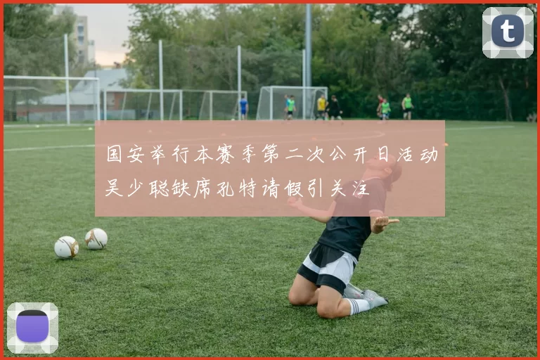 国安举行本赛季第二次公开日活动吴少聪缺席孔特请假引关注