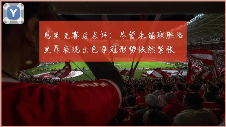 恩里克赛后点评：尽管未能取胜洛里昂表现出色争冠形势依然紧张