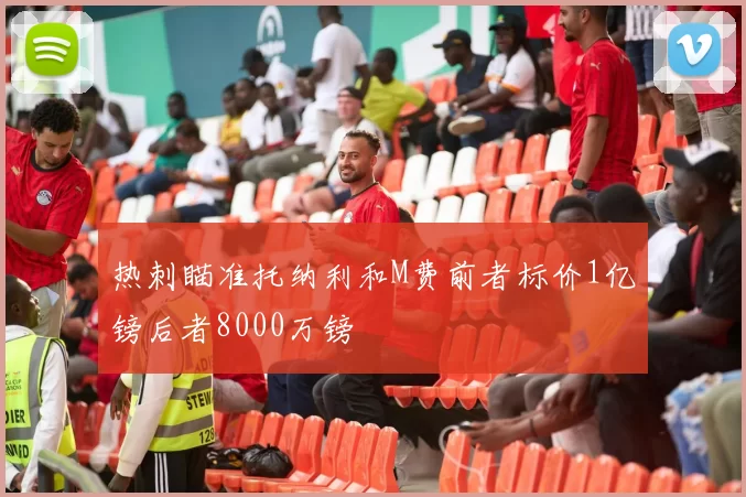 热刺瞄准托纳利和M费前者标价1亿镑后者8000万镑