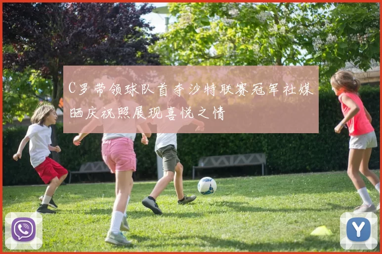 C罗带领球队首夺沙特联赛冠军社媒晒庆祝照展现喜悦之情