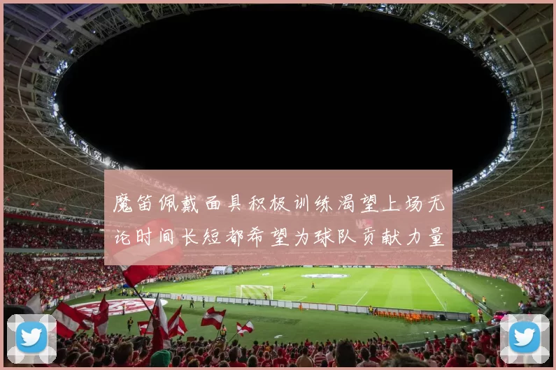 魔笛佩戴面具积极训练渴望上场无论时间长短都希望为球队贡献力量