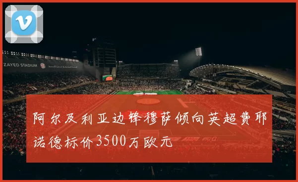 阿尔及利亚边锋穆萨倾向英超费耶诺德标价3500万欧元