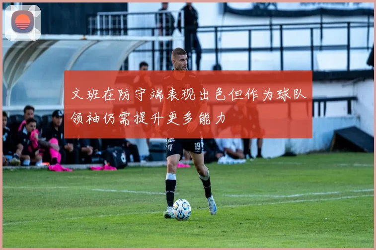 文班在防守端表现出色但作为球队领袖仍需提升更多能力