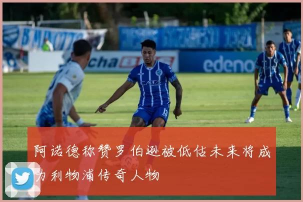 阿诺德称赞罗伯逊被低估未来将成为利物浦传奇人物