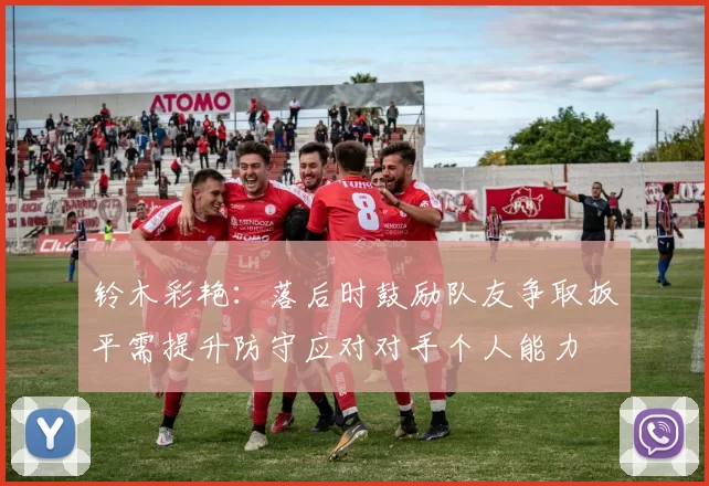 铃木彩艳：落后时鼓励队友争取扳平需提升防守应对对手个人能力