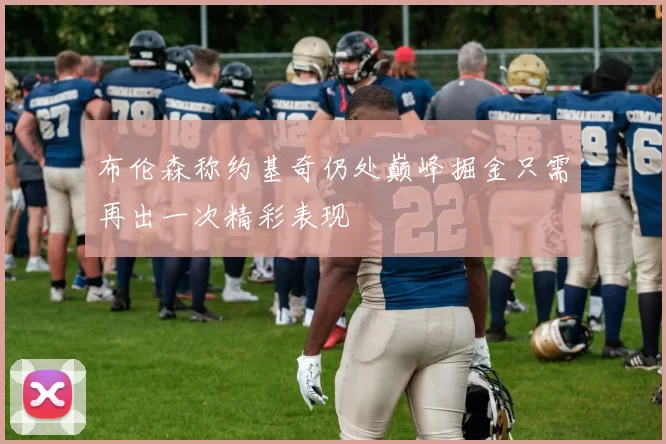 布伦森称约基奇仍处巅峰掘金只需再出一次精彩表现