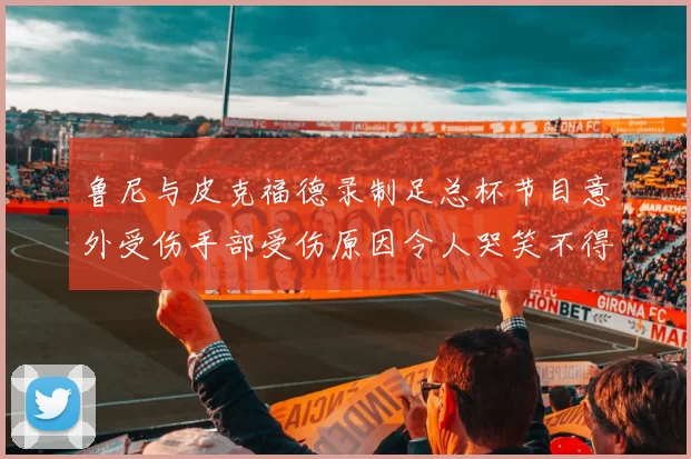 鲁尼与皮克福德录制足总杯节目意外受伤手部受伤原因令人哭笑不得