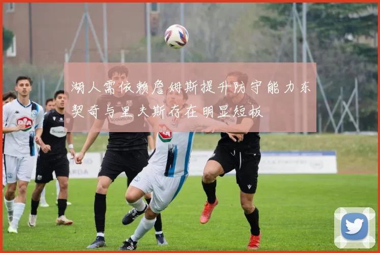 湖人需依赖詹姆斯提升防守能力东契奇与里夫斯存在明显短板