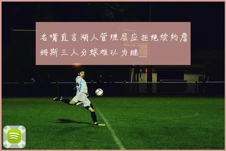 名嘴直言湖人管理层应拒绝续约詹姆斯三人分球难以为继