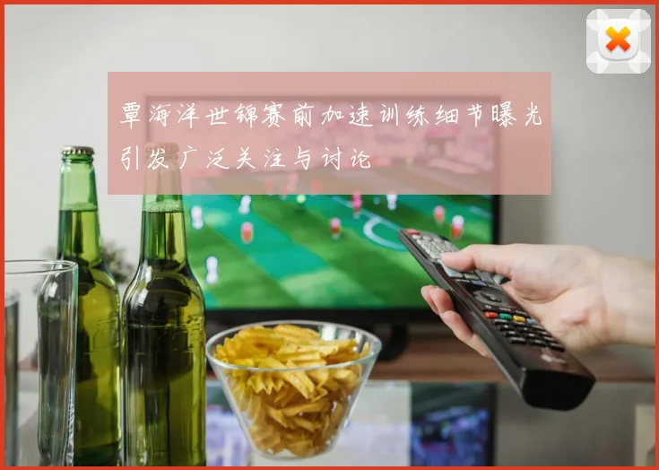 覃海洋世锦赛前加速训练细节曝光引发广泛关注与讨论